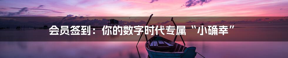 会员签到：你的数字时代专属“小确幸”