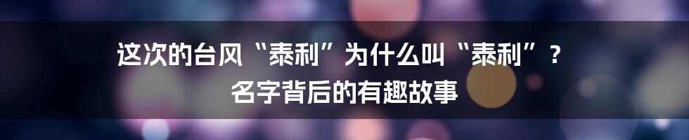 这次的台风“泰利”为什么叫“泰利”？ 名字背后的有趣故事
