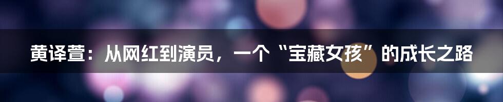 黄译萱:从网红到演员,一个“宝藏女孩”的成长之路