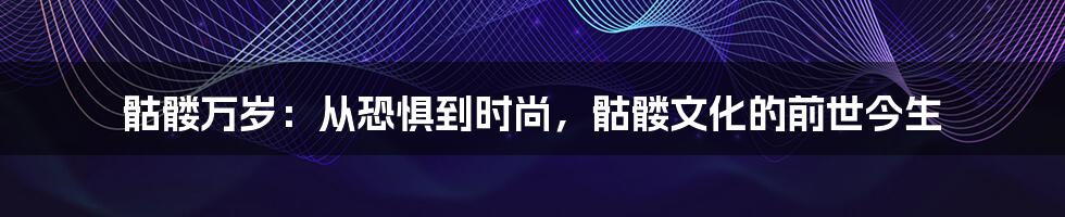 骷髅万岁：从恐惧到时尚，骷髅文化的前世今生