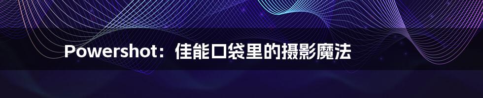 Powershot：佳能口袋里的摄影魔法