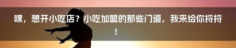 嘿，想开小吃店？小吃加盟的那些门道，我来给你捋捋！