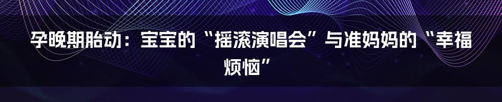 孕晚期胎动：宝宝的“摇滚演唱会”与准妈妈的“幸福烦恼”