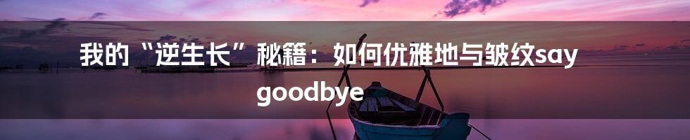 我的“逆生长”秘籍：如何优雅地与皱纹say goodbye