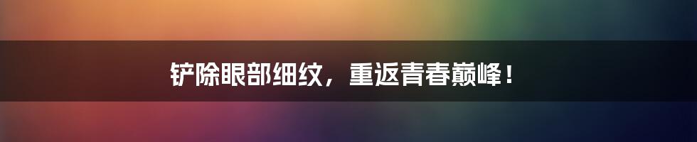 铲除眼部细纹,重返青春巅峰!