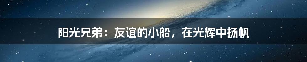 阳光兄弟:友谊的小船,在光辉中扬帆