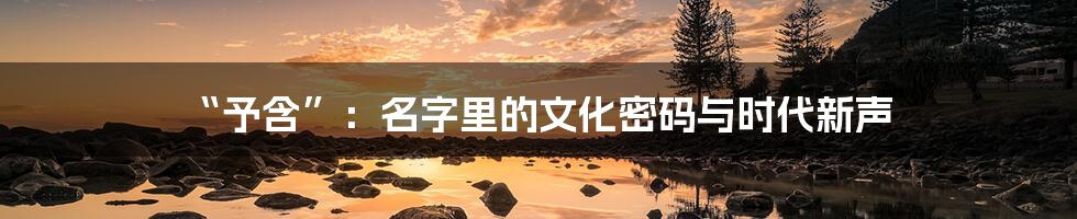 “予含”：名字里的文化密码与时代新声