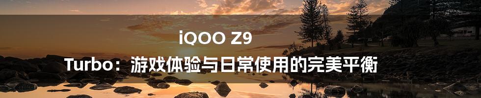 iQOO Z9 Turbo:游戏体验与日常使用的完美平衡