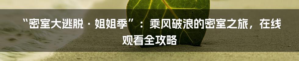 “密室大逃脱·姐姐季”：乘风破浪的密室之旅，在线观看全攻略