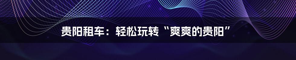 贵阳租车：轻松玩转“爽爽的贵阳”