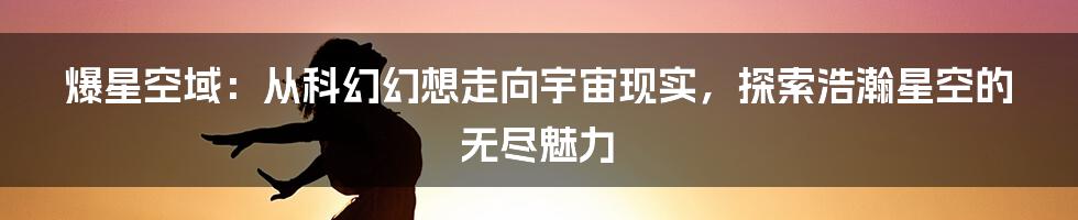 爆星空域：从科幻幻想走向宇宙现实，探索浩瀚星空的无尽魅力