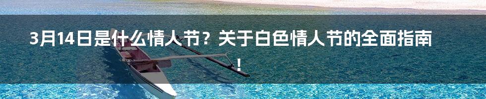 3月14日是什么情人节?关于白色情人节的全面指南!