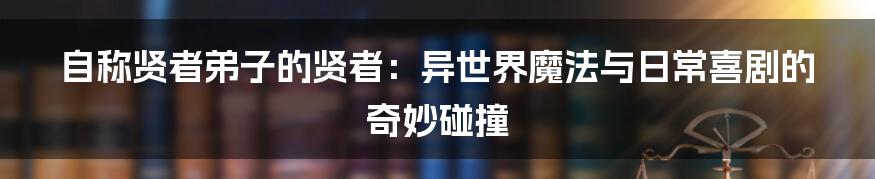 自称贤者弟子的贤者：异世界魔法与日常喜剧的奇妙碰撞
