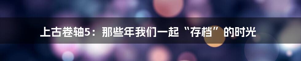 上古卷轴5:那些年我们一起“存档”的时光