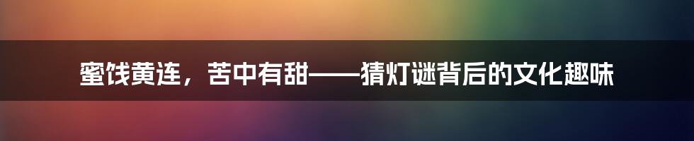 蜜饯黄连，苦中有甜——猜灯谜背后的文化趣味
