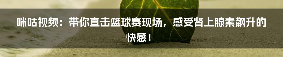 咪咕视频:带你直击篮球赛现场,感受肾上腺素飙升的快感!