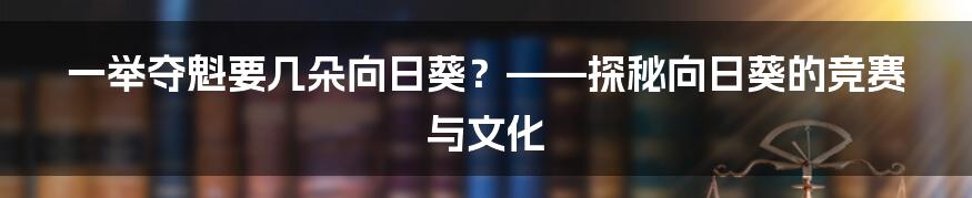 一举夺魁要几朵向日葵?——探秘向日葵的竞赛与文化