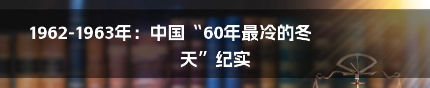 1962-1963年:中国“60年最冷的冬天”纪实