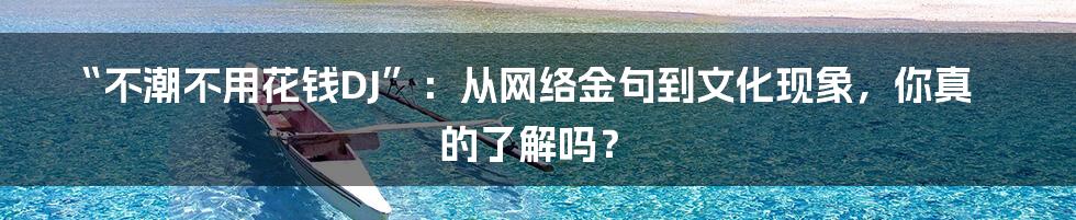 “不潮不用花钱DJ”：从网络金句到文化现象，你真的了解吗？