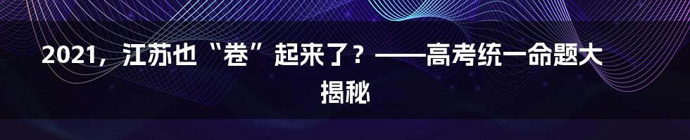 2021，江苏也“卷”起来了？——高考统一命题大揭秘