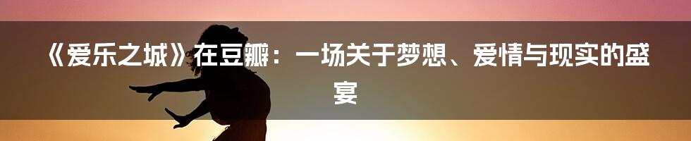 《爱乐之城》在豆瓣：一场关于梦想、爱情与现实的盛宴