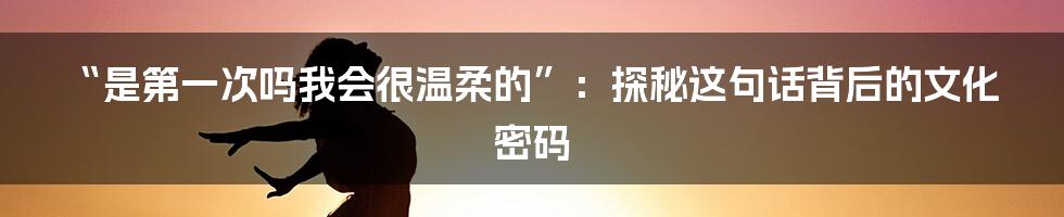 “是第一次吗我会很温柔的”：探秘这句话背后的文化密码
