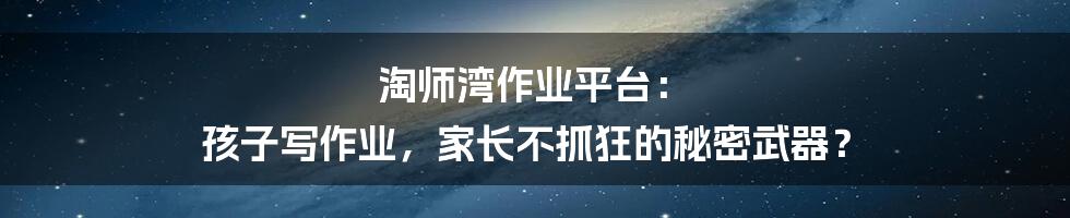 淘师湾作业平台: 孩子写作业,家长不抓狂的秘密武器?