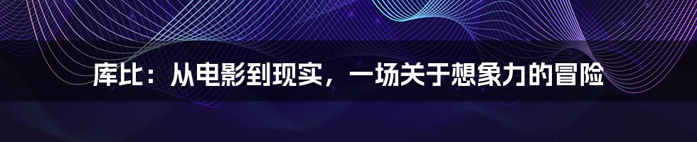 库比：从电影到现实，一场关于想象力的冒险