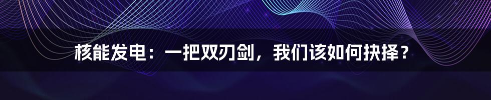 核能发电:一把双刃剑,我们该如何抉择?