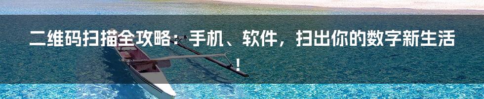 二维码扫描全攻略:手机、软件,扫出你的数字新生活!