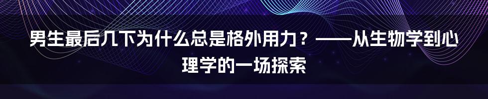 男生最后几下为什么总是格外用力?——从生物学到心理学的一场探索