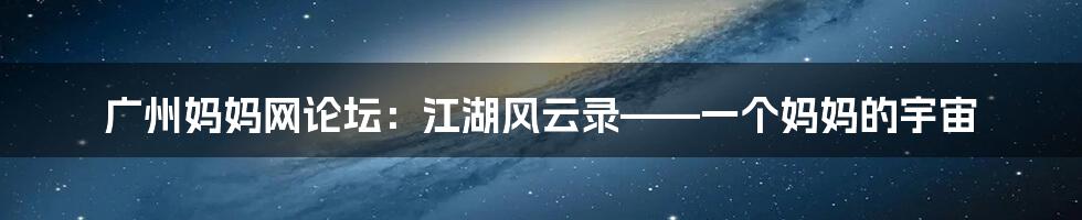 广州妈妈网论坛:江湖风云录——一个妈妈的宇宙