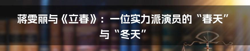 蒋雯丽与《立春》:一位实力派演员的“春天”与“冬天”