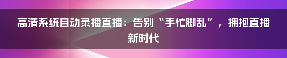 高清系统自动录播直播：告别“手忙脚乱”，拥抱直播新时代