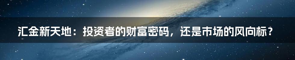 汇金新天地:投资者的财富密码,还是市场的风向标?