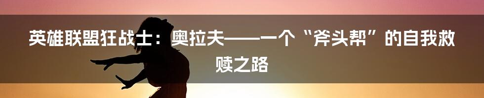 英雄联盟狂战士:奥拉夫——一个“斧头帮”的自我救赎之路