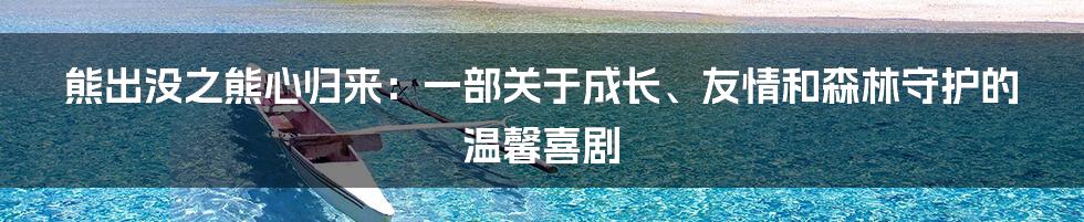 熊出没之熊心归来:一部关于成长、友情和森林守护的温馨喜剧