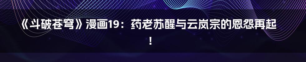 《斗破苍穹》漫画19:药老苏醒与云岚宗的恩怨再起!