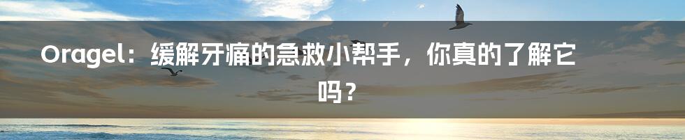 Oragel:缓解牙痛的急救小帮手,你真的了解它吗?