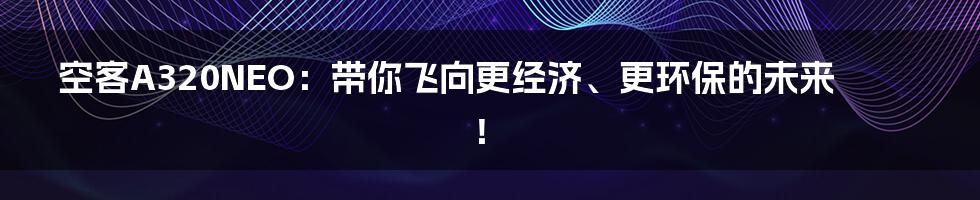 空客A320NEO:带你飞向更经济、更环保的未来!
