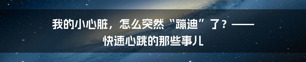 我的小心脏，怎么突然“蹦迪”了？—— 快速心跳的那些事儿