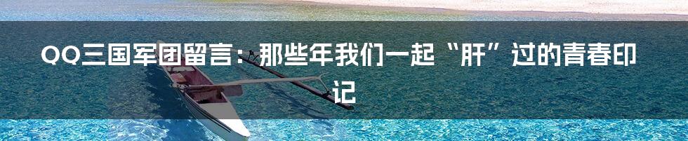 QQ三国军团留言:那些年我们一起“肝”过的青春印记