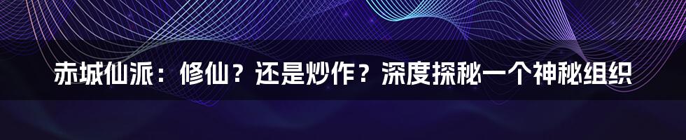 赤城仙派：修仙？还是炒作？深度探秘一个神秘组织
