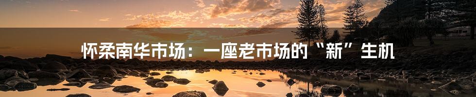 怀柔南华市场:一座老市场的“新”生机