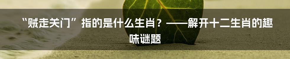 “贼走关门”指的是什么生肖？——解开十二生肖的趣味谜题