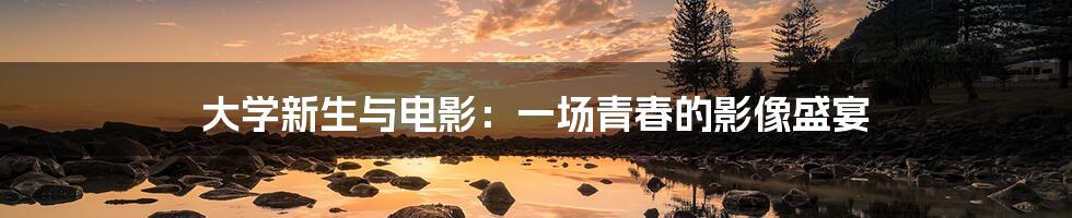 大学新生与电影:一场青春的影像盛宴