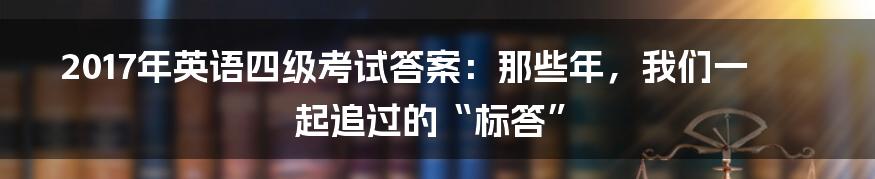 2017年英语四级考试答案：那些年，我们一起追过的“标答”