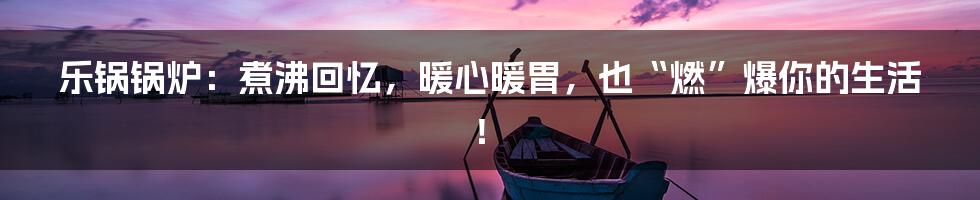 乐锅锅炉:煮沸回忆,暖心暖胃,也“燃”爆你的生活!
