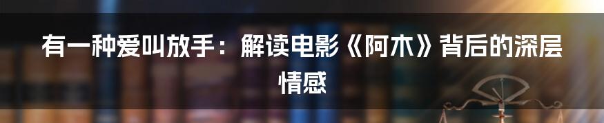 有一种爱叫放手：解读电影《阿木》背后的深层情感