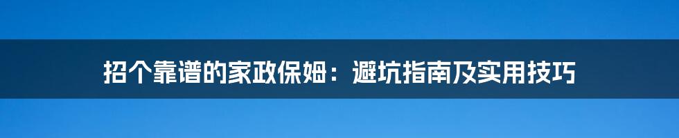 招个靠谱的家政保姆:避坑指南及实用技巧